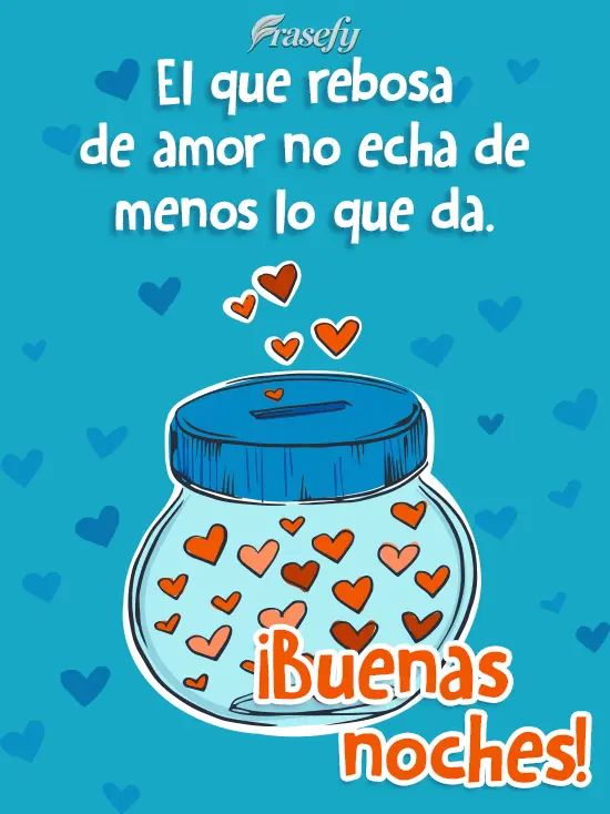 El que rebosa de amor no echa de menos lo que da. ¡Buenas noches!