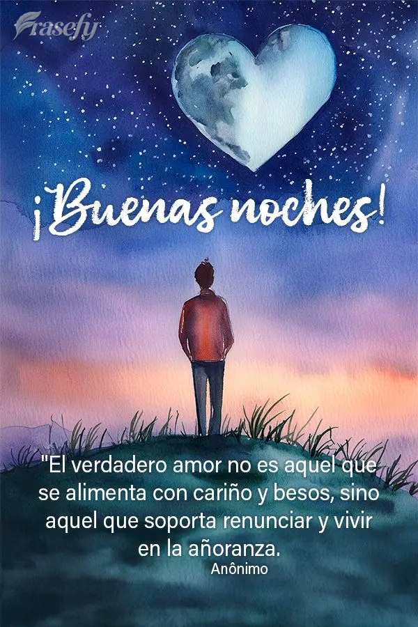 "El verdadero amor no es aquel que se alimenta con cariño y besos, sino aquel que soporta renunciar y vivir en la añoranza.  ¡Buenas noches! Anónimo...