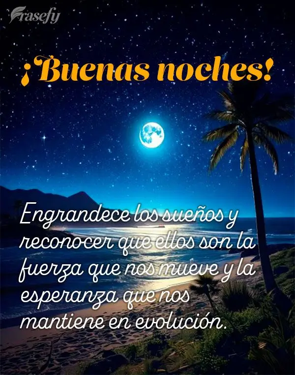 Engrandece los sueños y reconocer que ellos son la fuerza que nos mueve y la esperanza que nos mantiene en evolución. ¡Buenas noches!
