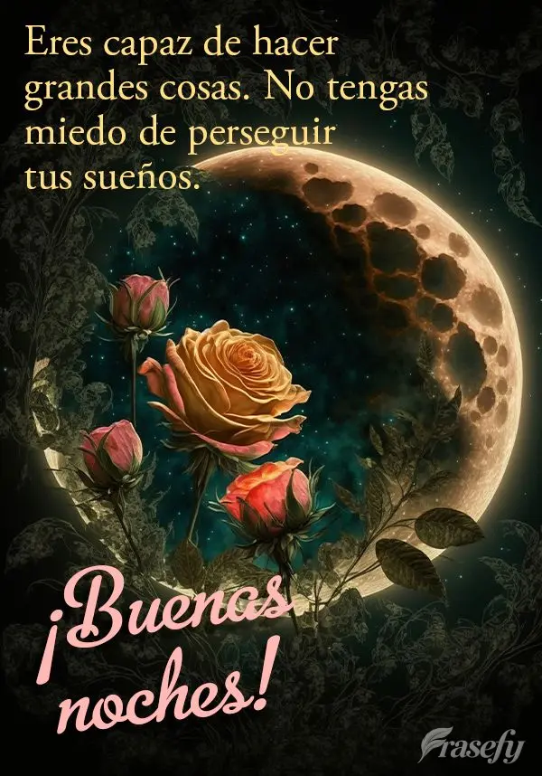 Eres capaz de hacer grandes cosas. No tengas miedo de perseguir tus sueños. ¡Buenas noches!
