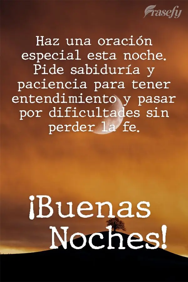 Haz una oración especial esta noche. Pide sabiduría y paciencia para tener entendimiento y pasar por dificultades sin perder la fe. ¡Buenas noches!