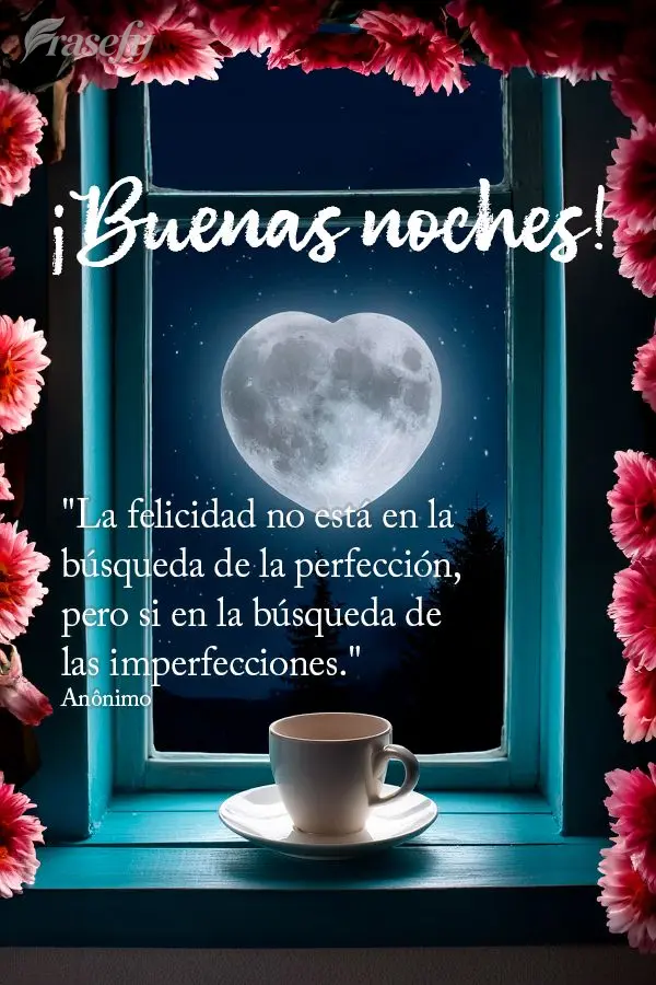 "La felicidad no está en la búsqueda de la perfección, pero si en la búsqueda de las imperfecciones." ¡Buenas noches! Anónimo