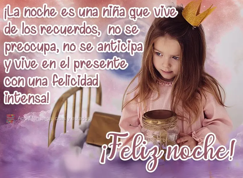 ¡La noche es una niña que vive de los recuerdos,  no se preocupa, no se anticipa y vive en el presente con una felicidad intensa! ¡Feliz noche!