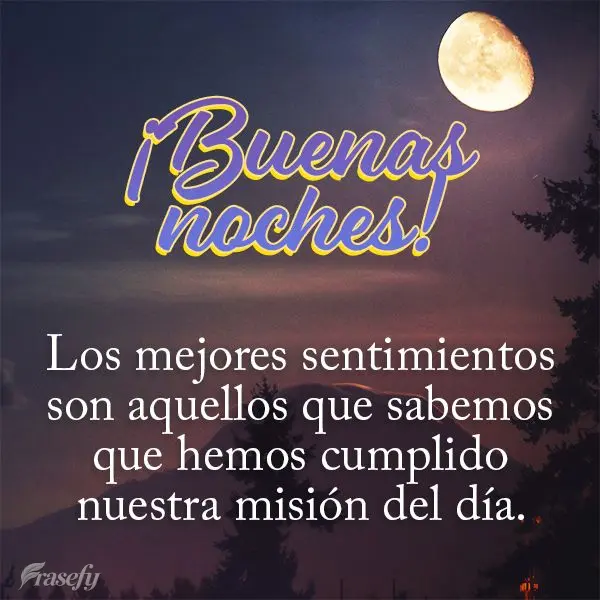 Los mejores sentimientos son aquellos que sabemos que hemos cumplido nuestra misión del día. ¡Buenas noches!