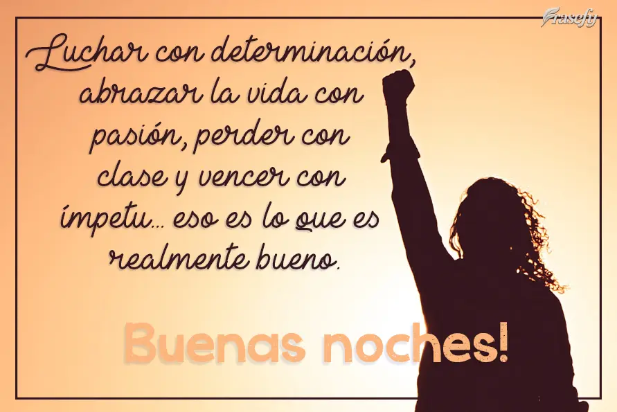Luchar con determinación, abrazar la vida con pasión, perder con clase y vencer con ímpetu... eso es lo que es realmente bueno. ¡Buenas noches!