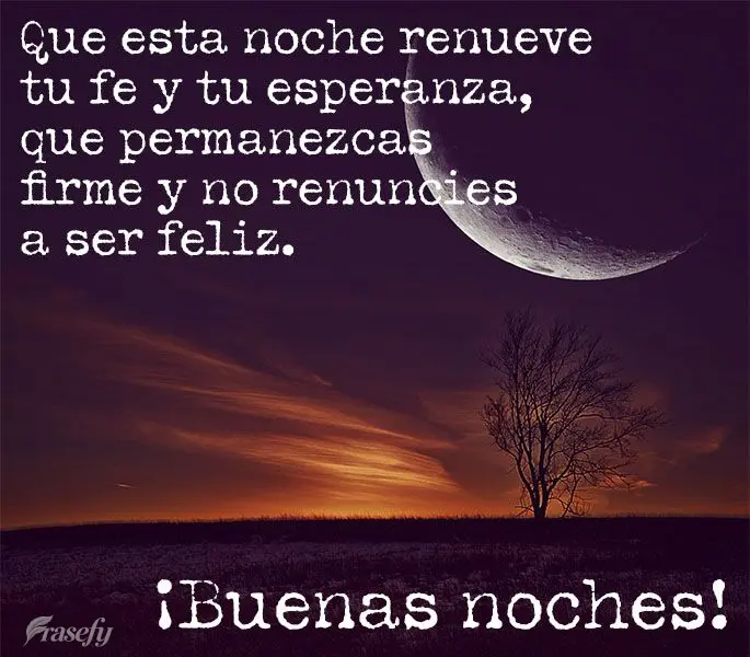 Que esta noche renueve tu fe y tu esperanza, que permanezcas firme y no renuncies a ser feliz. ¡Buenas noches!