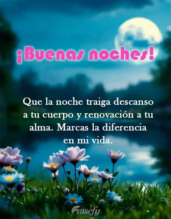 Que la noche traiga descanso a tu cuerpo y renovación a tu alma. Marcas la diferencia en mi vida. ¡Buenas noches!
