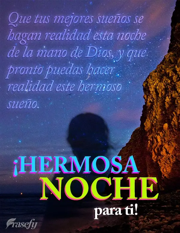 Que tus mejores sueños se hagan realidad esta noche de la mano de Dios, y que pronto puedas hacer realidad este hermoso sueño. ¡Hermosa noche para ti!...