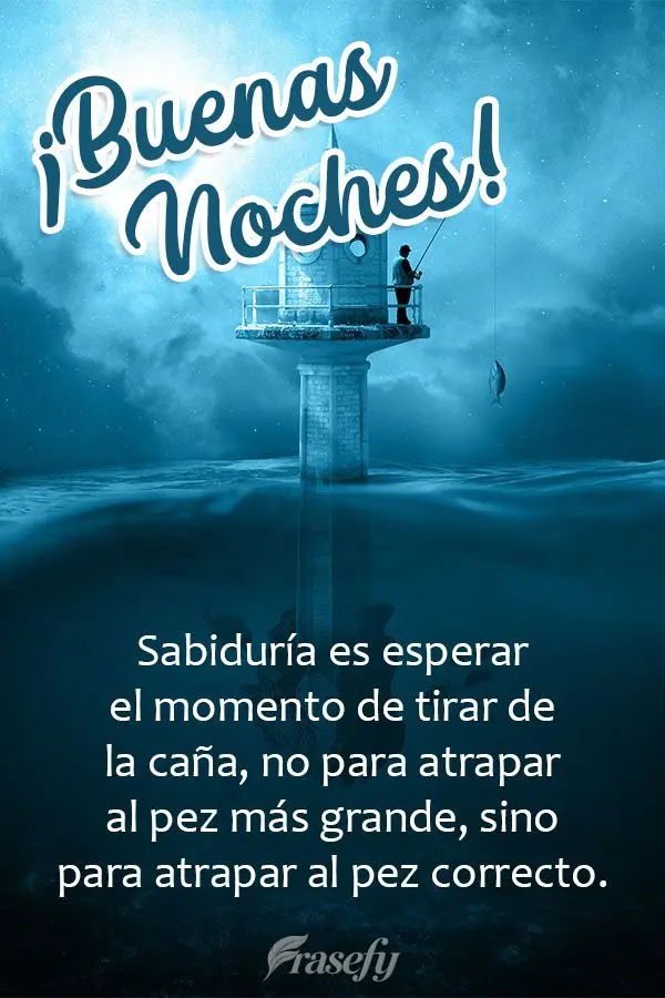 Sabiduría es esperar el momento de tirar de la caña, no para atrapar al pez más grande, sino para atrapar al pez correcto. ¡Buenas noches!