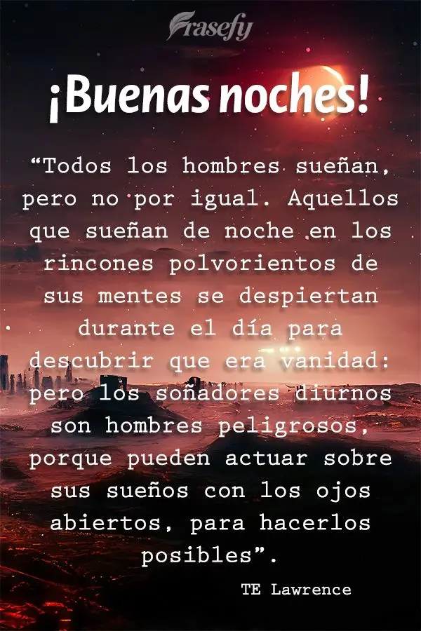 “Todos los hombres sueñan, pero no por igual. Aquellos que sueñan de noche en los rincones polvorientos de sus mentes se despiertan durante el día p...