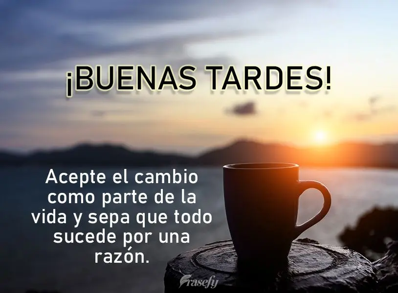 Acepte el cambio como parte de la vida y sepa que todo sucede por una razón. ¡Buenas tardes!