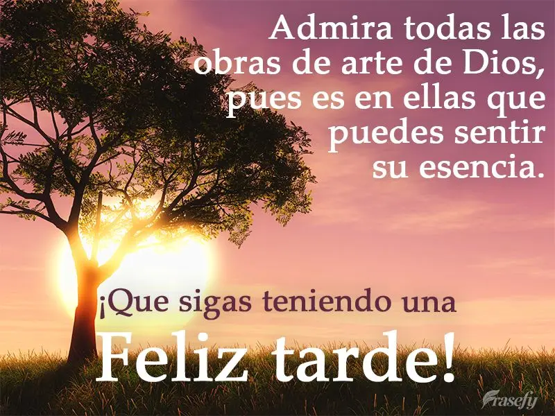 Admira todas las obras de arte de Dios, pues es en ellas que puedes sentir su esencia. ¡Que sigas teniendo una feliz tarde!