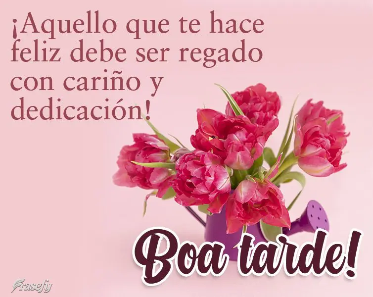 ¡Aquello que te hace feliz debe ser regado con cariño y dedicación! ¡Buenas tardes!