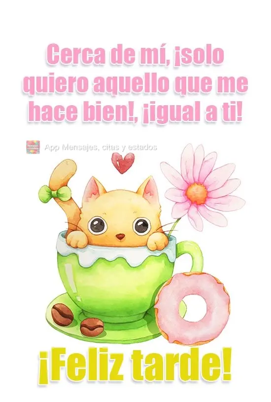 Cerca de mí, ¡solo quiero aquello que me hace bien!, ¡igual a ti! ¡Feliz tarde!