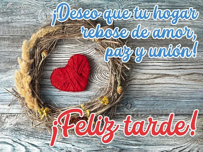 ¡Deseo que tu hogar rebose de amor, paz y unión! ¡Feliz tarde!