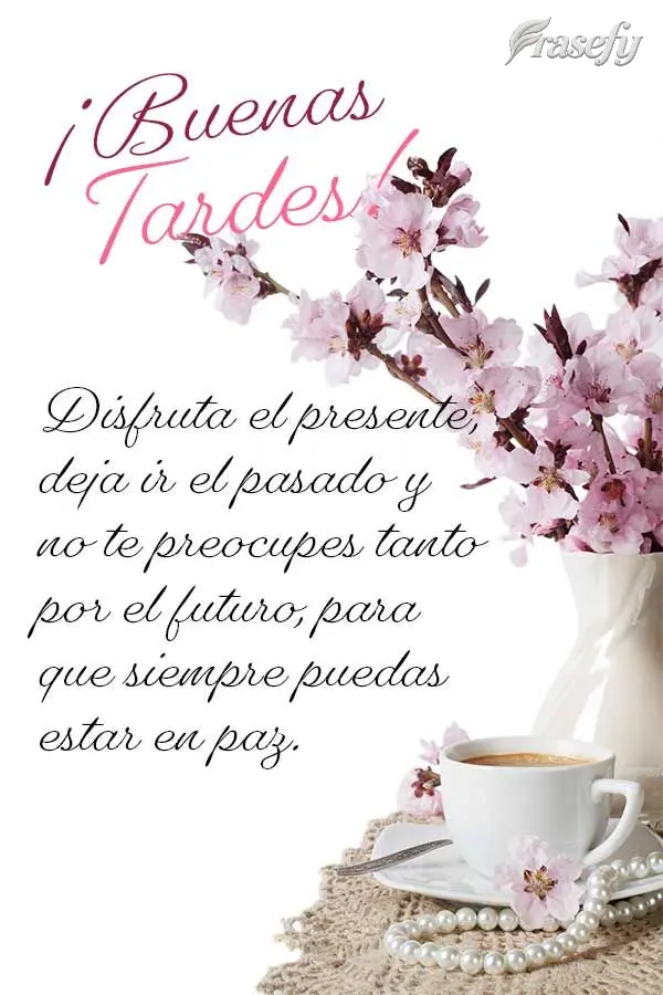 Disfruta el presente, deja ir el pasado y no te preocupes tanto por el futuro, para que siempre puedas estar en paz. ¡Buenas tardes!