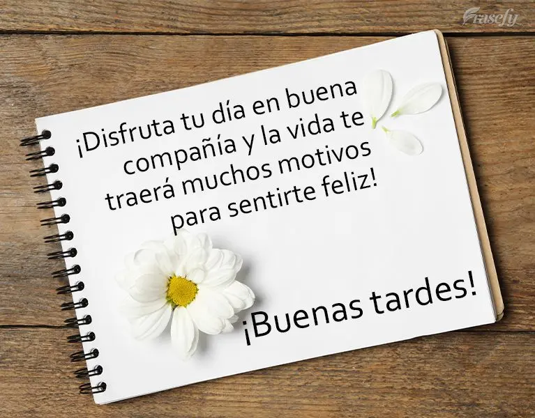 ¡Disfruta tu día en buena compañía y la vida te traerá muchos motivos para sentirte feliz! ¡Buenas tardes!