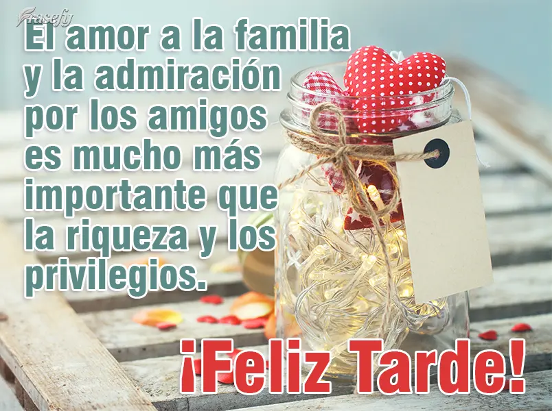 El amor a la familia y la admiración por los amigos es mucho más importante que la riqueza y los privilegios. ¡Feliz tarde!