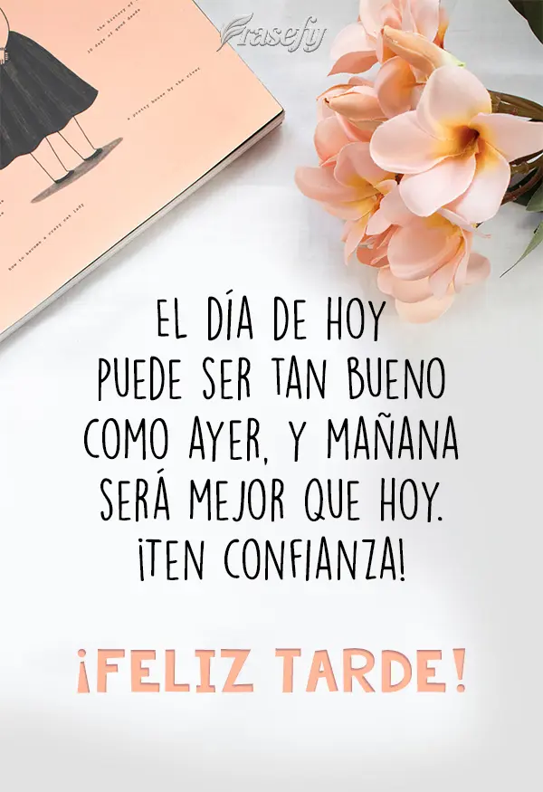 EL día de hoy puede ser tan bueno como ayer, y mañana será mejor que hoy. ¡Ten confianza! ¡Feliz tarde!