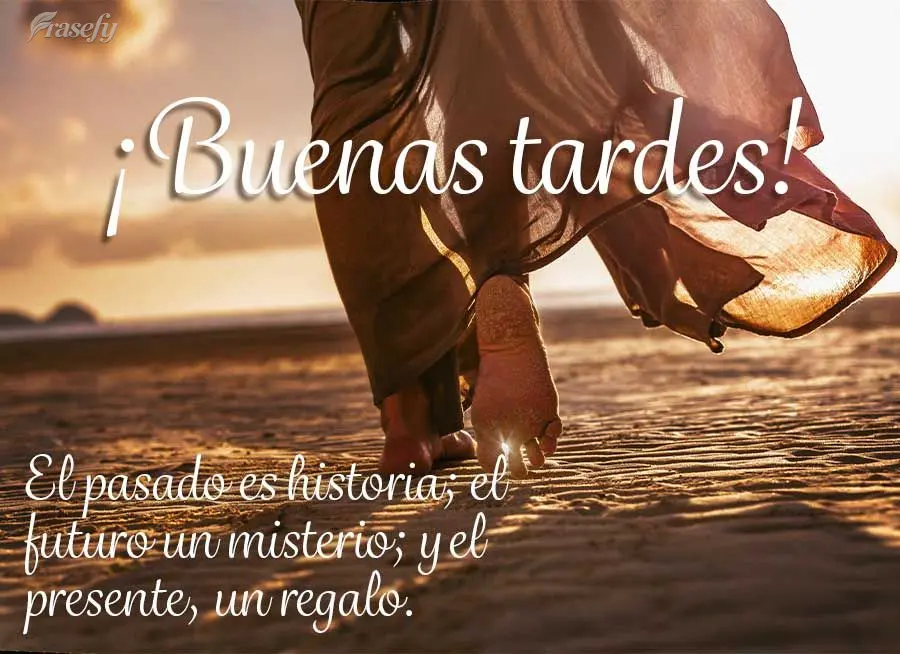 El pasado es historia; el futuro un misterio; y el presente, un regalo. ¡Buenas tardes!
