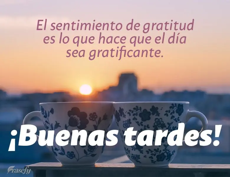 El sentimiento de gratitud es lo que hace que el día sea gratificante. ¡Buenas tardes!