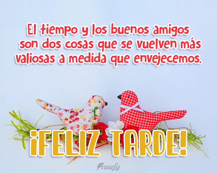 El tiempo y los buenos amigos son dos cosas que se vuelven más valiosas a medida que envejecemos. ¡Feliz tarde!