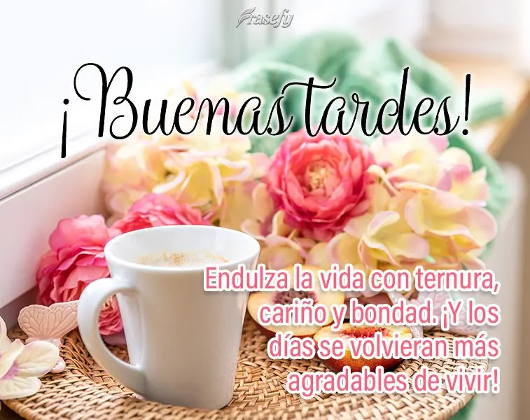 Endulza la vida con ternura, cariño y bondad. ¡Y los días se volvieran más agradables de vivir! ¡Buenas tardes!