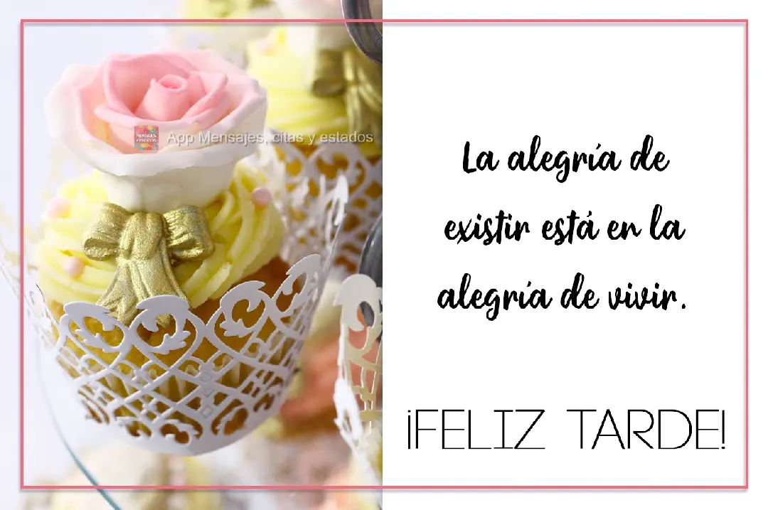 La alegría de existir está en la alegría de vivir. ¡Feliz tarde!
