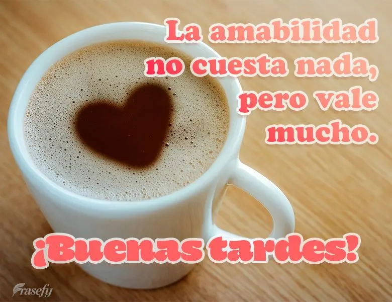 La amabilidad no cuesta nada, pero vale mucho. ¡Buenas tardes!