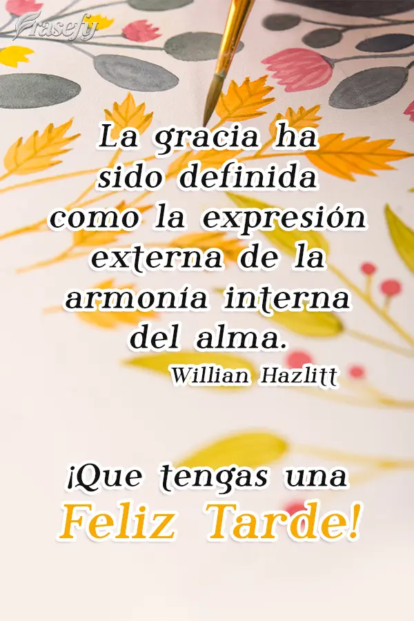 La gracia ha sido definida como la expresión externa de la armonía interna del alma. ¡Que tengas una feliz tarde! William Hazlitt