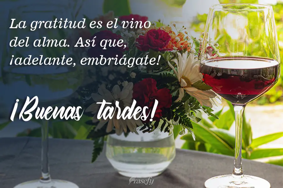 La gratitud es el vino del alma. Así que, ¡adelante, embriágate! ¡Buenas tardes!
