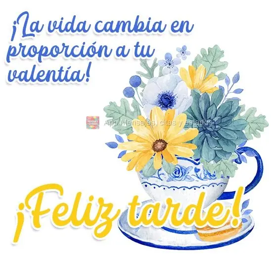¡La vida cambia en proporción a tu valentía! ¡Feliz tarde!