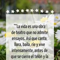 “La vida es una obra de teatro que no admite ensayos. Así que canta, llora, baila, ríe y vive intensamente, antes de que se cierre el telón y la obr...