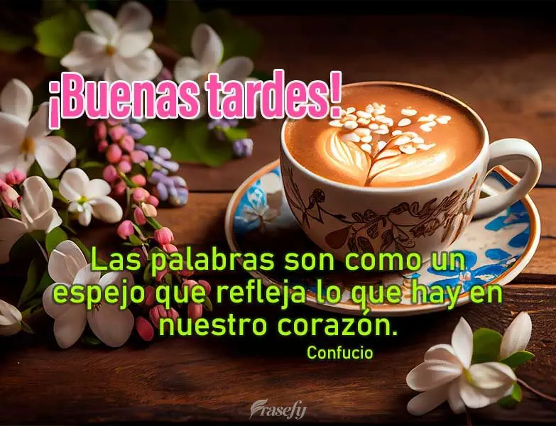 Las palabras son como un espejo que refleja lo que hay en nuestro corazón. ¡Buenas tardes! Confucio