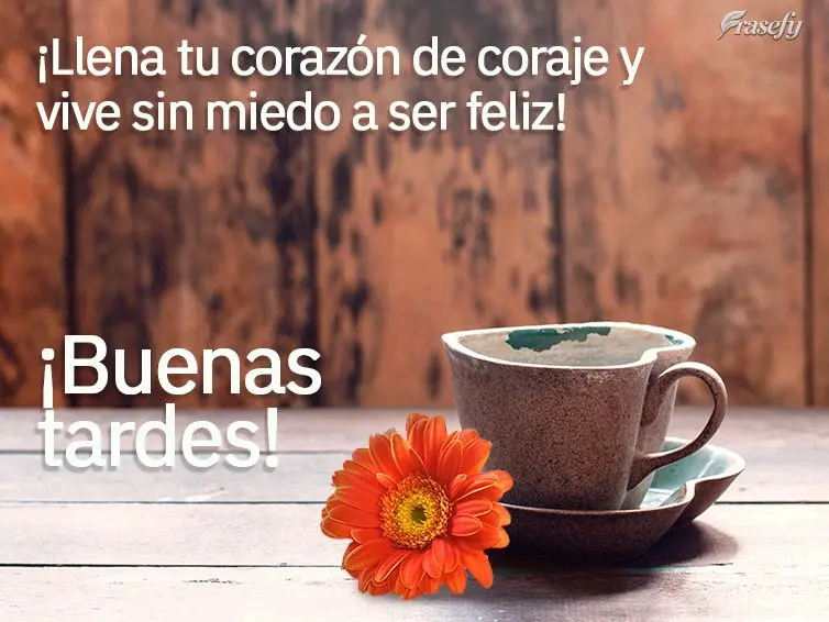 ¡Llena tu corazón de coraje y vive sin miedo a ser feliz! ¡Buenas tardes!