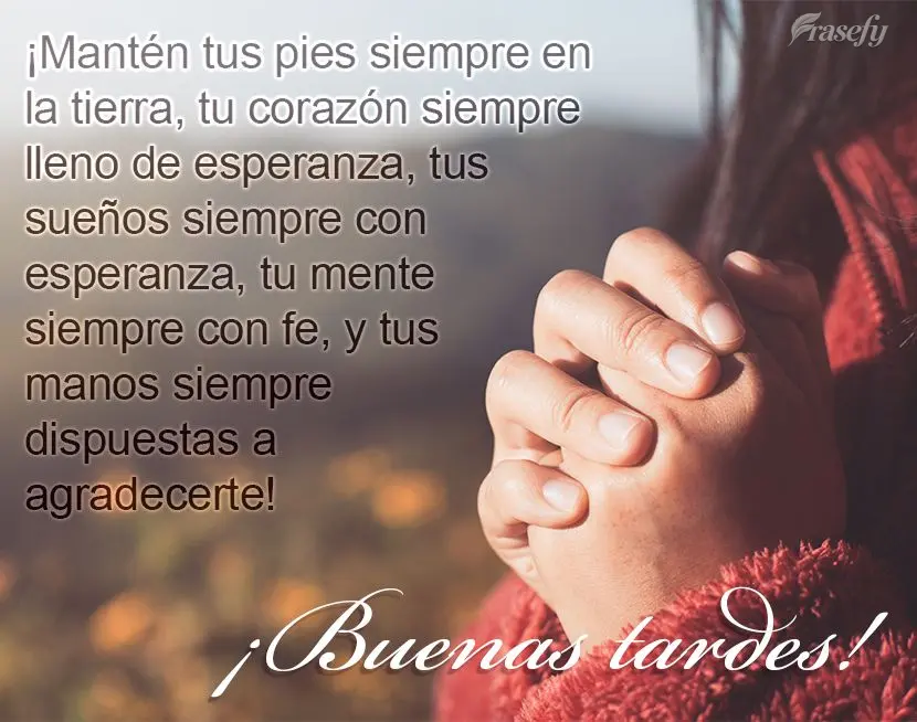 ¡Mantén tus pies siempre en la tierra, tu corazón siempre lleno de esperanza, tus sueños siempre con esperanza, tu mente siempre con fe, y tus manos ...
