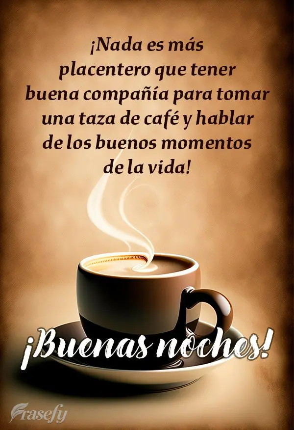 ¡Nada es más placentero que tener buena compañía para tomar una taza de café y hablar de los buenos momentos de la vida! ¡Buenas noches!