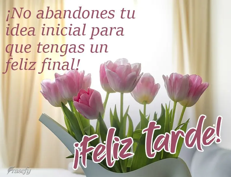 ¡No abandones tu idea inicial para que tengas un feliz final! ¡Feliz tarde!