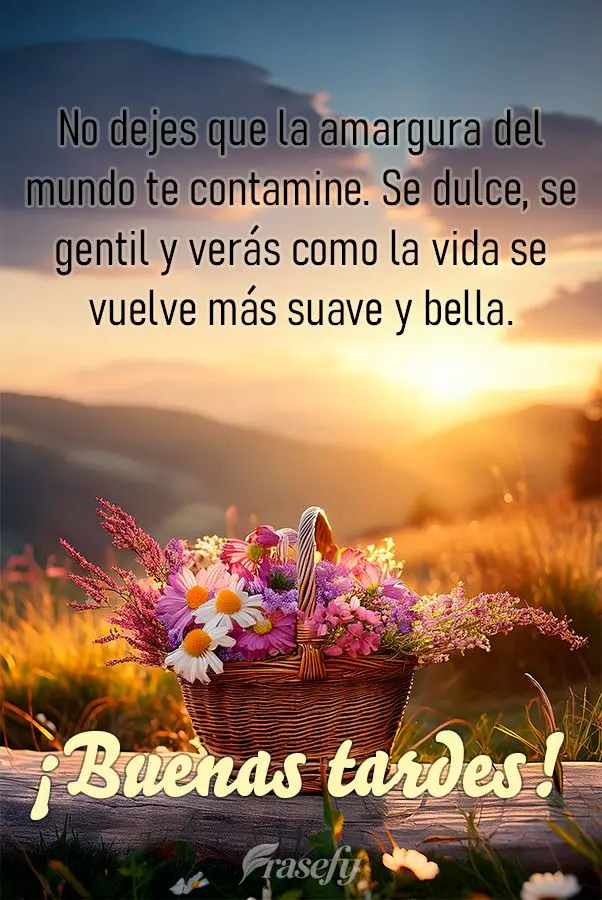 No dejes que la amargura del mundo te contamine. Se dulce, se gentil y verás como la vida se vuelve más suave y bella. ¡Buenas tardes!