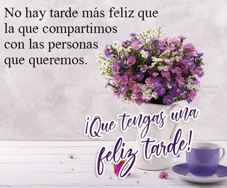 No hay tarde más feliz que la que compartimos con las personas que queremos. ¡Que tengas una feliz tarde!