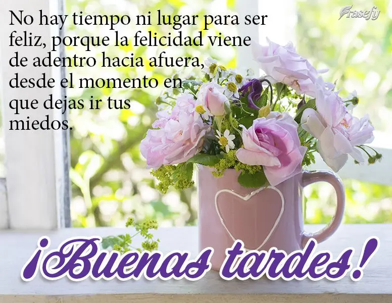 No hay tiempo ni lugar para ser feliz, porque la felicidad viene de adentro hacia afuera, desde el momento en que dejas ir tus miedos. ¡Buenas tardes!...