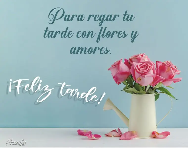 Para regar tu tarde con flores y amores. ¡Feliz tarde!
