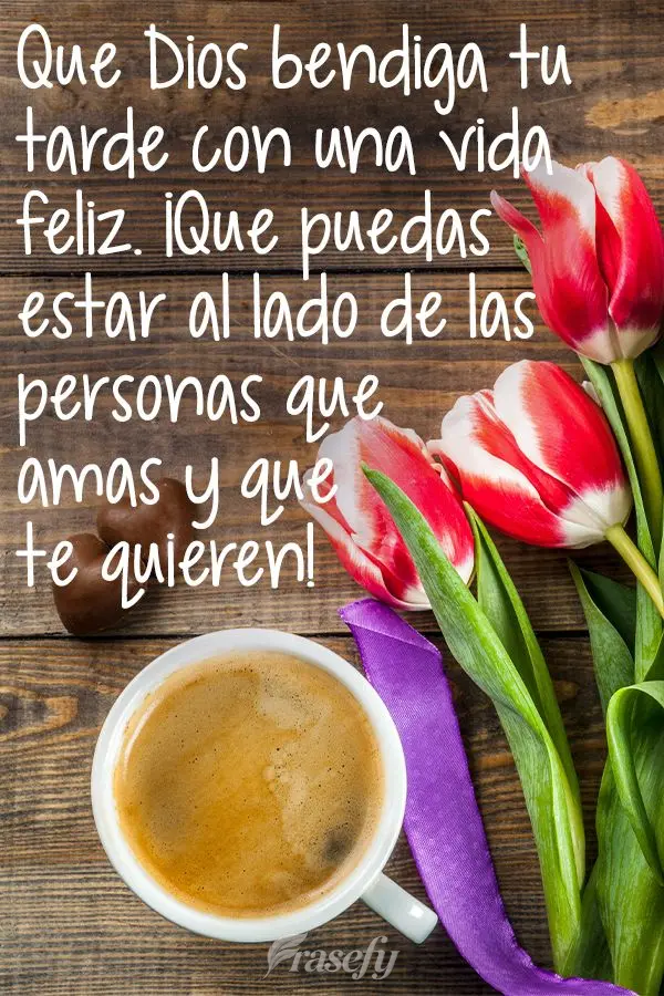 Que Dios bendiga tu tarde con una vida feliz. ¡Que puedas estar al lado de las personas que amas y que te quieren!