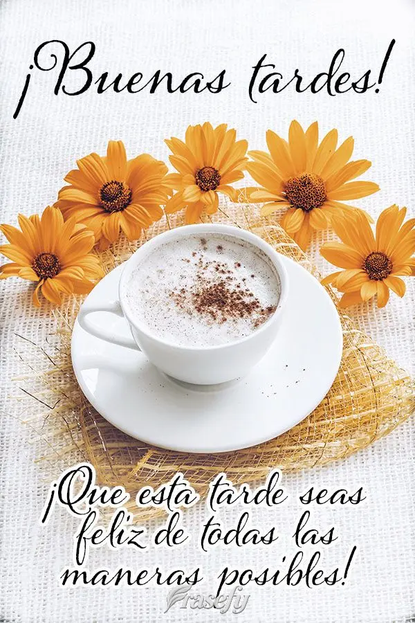 ¡Que esta tarde seas feliz de todas las maneras posibles! ¡Buenas tardes!