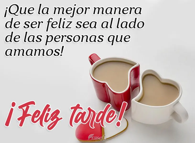 ¡Que la mejor manera de ser feliz sea al lado de las personas que amamos! ¡Feliz tarde!