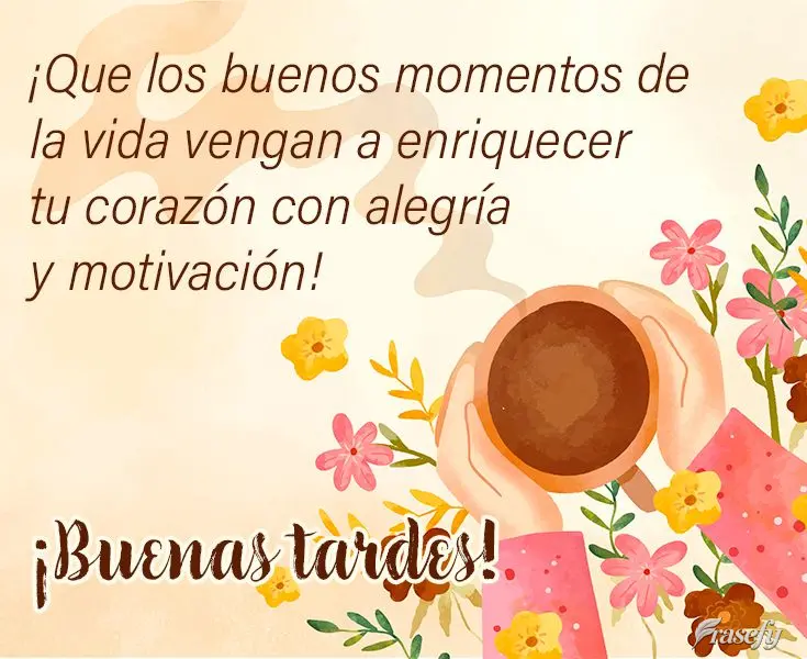 ¡Que los buenos momentos de la vida vengan a enriquecer tu corazón con alegría y motivación! ¡Buenas tardes!