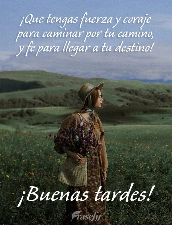 ¡Que tengas fuerza y ​​coraje para caminar por tu camino, y fe para llegar a tu destino! ¡Buenas tardes!