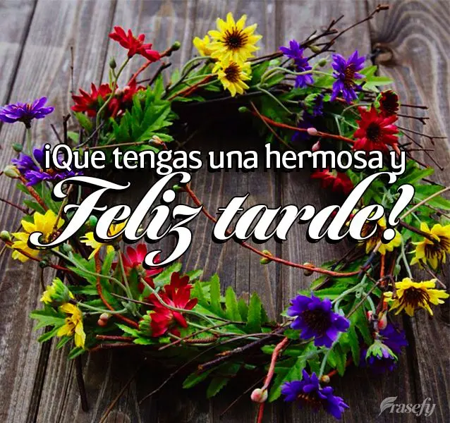 ¡Que tengas una hermosa y feliz tarde!