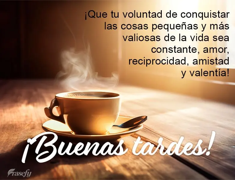 ¡Que tu voluntad de conquistar las cosas pequeñas y más valiosas de la vida sea constante, amor, reciprocidad, amistad y valentía! ¡Buenas tardes!...