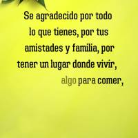 Se agradecido por todo lo que tienes, por tus amistades y familia, por tener un lugar donde vivir, por tener algo para comer, por tener algo para beber, ...